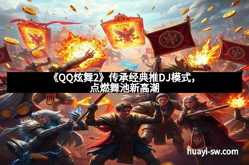 《QQ炫舞2》传承经典推DJ模式,点燃舞池新高潮