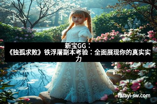 新宝GG:《独孤求败》铁浮屠副本考验:全面展现你的真实实力